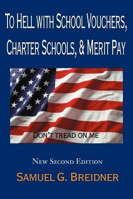 To Hell with School Vouchers, Charter Schools & Merit Pay by Breidner, Samuel G.