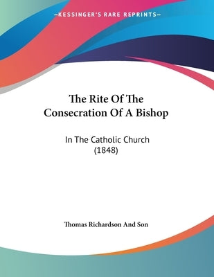 The Rite Of The Consecration Of A Bishop: In The Catholic Church (1848) by Thomas Richardson and Son
