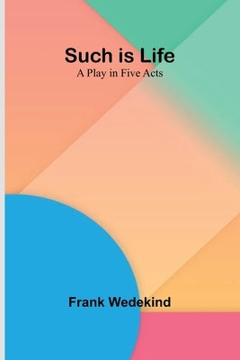 Such is Life: A Play in Five Acts by Wedekind, Frank