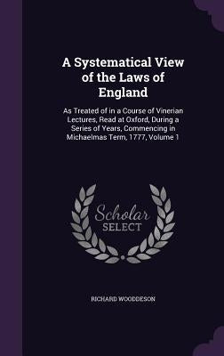 A Systematical View of the Laws of England: As Treated of in a Course of Vinerian Lectures, Read at Oxford, During a Series of Years, Commencing in Mi by Wooddeson, Richard