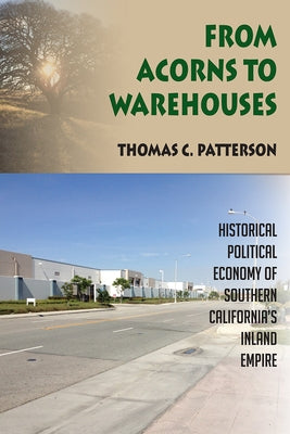 From Acorns to Warehouses: Historical Political Economy of Southern California's Inland Empire by Patterson, Thomas C.