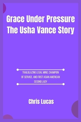 Grace Under Pressure The Usha Vance Story: Trailblazing Legal Mind, Champion of Service, and First Asian American Second Lady by Lucas, Chris