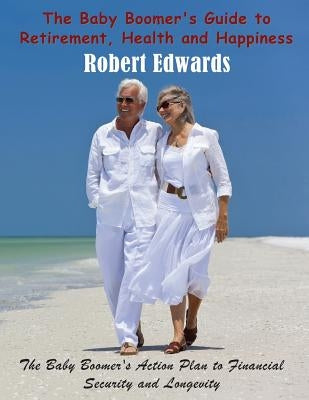 The Baby Boomer's Guide to Retirement, Health & Happiness: The Baby Boomer's Action Plan to Financial Security and Longevity by Edwards, Robert