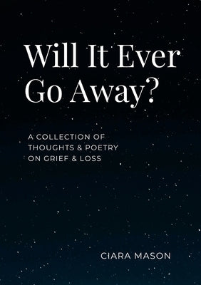 Will It Ever Go Away?: A collection of thoughts and poetry on grief and loss by Mason, Ciara