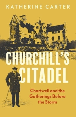 Churchill's Citadel: Chartwell and the Gatherings Before the Storm by Carter, Katherine