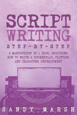 Script Writing: Step-by-Step - 3 Manuscripts in 1 Book - Essential Movie Script Writing, TV Script Writing and Screenwriting Tricks An by Marsh, Sandy