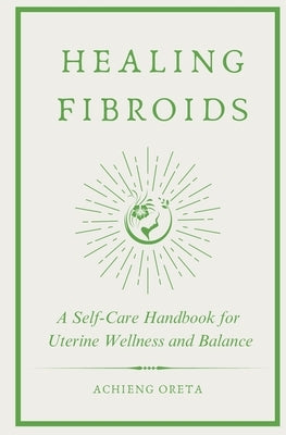 Healing Fibroids: A Self-Care Handbook for Uterine Wellness and Balance by Oreta, Achieng