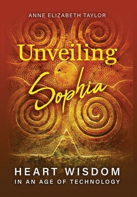 Unveiling Sophia: Heart Wisdom in an Age of Technology by Taylor, Anne Elizabeth