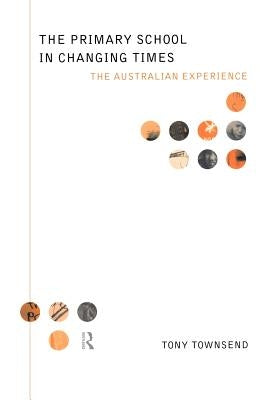 The Primary School in Changing Times: The Australian Experience by Townsend, Tony