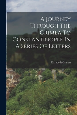 A Journey Through The Crimea To Constantinople In A Series Of Letters by Craven, Elizabeth