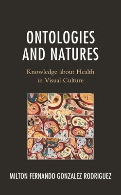 Ontologies and Natures: Knowledge about Health in Visual Culture by Gonzalez Rodriguez, Milton Fernando