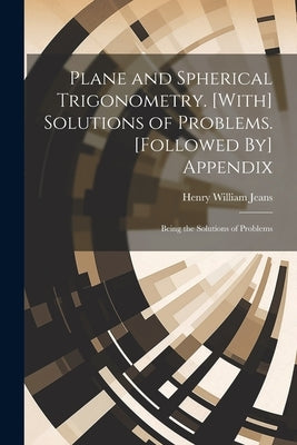 Plane and Spherical Trigonometry. [With] Solutions of Problems. [Followed By] Appendix: Being the Solutions of Problems by Jeans, Henry William