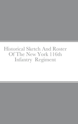 Historical Sketch And Roster Of The New York 116th Infantry Regiment by Rigdon, John C.
