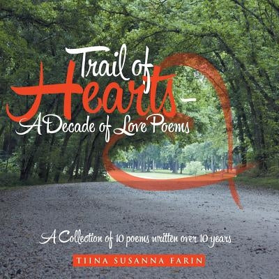 Trail of Hearts - A Decade of Love Poems: A Collection of 10 poems written over 10 years by Farin, Tiina Susanna