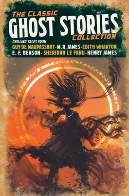 The Classic Ghost Stories Collection: Chilling Tales from Guy de Maupassant, M. R. James, Edith Wharton, E. F. Benson, Sheridan Le Fanu, Henry James by Maupassant, Guy De