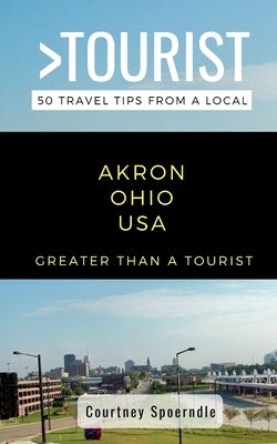 Greater Than a Tourist- Akron Ohio USA: 50 Travel Tips from a Local by Spoerndle, Courtney