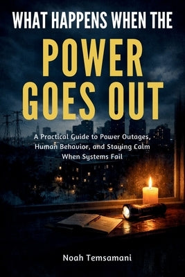 What Happens When the Power Goes Out: A Practical Guide to Power Outages, Human Behavior, and Staying Calm When Systems Fail by Temsamani, Noah