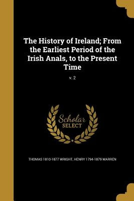 The History of Ireland; From the Earliest Period of the Irish Anals, to the Present Time; v. 2 by Wright, Thomas 1810-1877