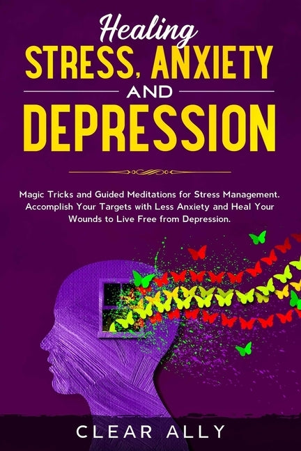Healing Stress, Anxiety and Depression: Magic Tricks and Guided Meditations for Stress Management. Accomplish Your Targets with Less Anxiety and Heal by Ally, Clear