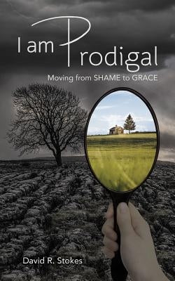 I Am Prodigal: Moving from Shame to Grace by Stokes, David R.