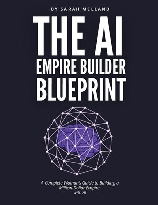 The AI Empire Builder Blueprint: A Complete Woman's Guide to Building a Million-Dollar Empire with AI by Melland, Sarah