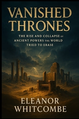 Vanished Thrones: The Rise and Collapse of Ancient Powers the World Tried to Erase by Whitcombe, Eleanor