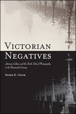 Victorian Negatives: Literary Culture and the Dark Side of Photography in the Nineteenth Century by Cook, Susan E.