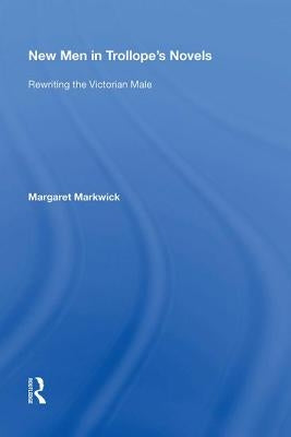 New Men in Trollope's Novels: Rewriting the Victorian Male by Markwick, Margaret