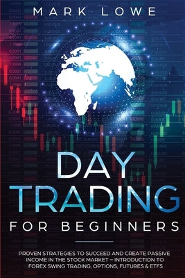 Day Trading: For Beginners - Proven Strategies to Succeed and Create Passive Income in the Stock Market - Introduction to Forex Swi by Lowe, Mark