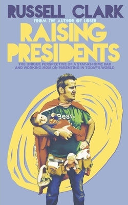 Raising Presidents: The Unique Perspective of a Stay-at-Home Dad and Working Mom on Parenting in Today's World by Clark, Russell