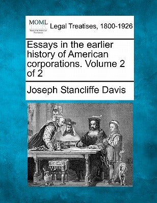 Essays in the Earlier History of American Corporations. Volume 2 of 2 by Davis, Joseph Stancliffe