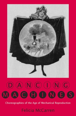 Dancing Machines: Choreographies of the Age of Mechanical Reproduction by McCarren, Felicia