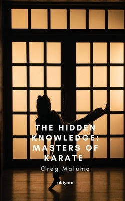 The Hidden Knowledge: Masters of Karate by Greg Maluma