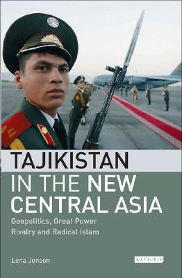 Tajikistan in the New Central Asia: Geopolitics, Great Power Rivalry and Radical Islam by Jonson, Lena