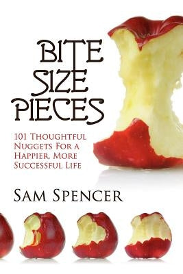 Bite Size Pieces: 101 Thoughtful Nuggets For a Happier, More Successful Life by Spencer, Sam