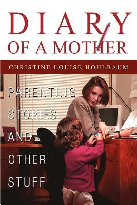 Diary of a Mother: Parenting Stories and Other Stuff by Hohlbaum, Christine Louise