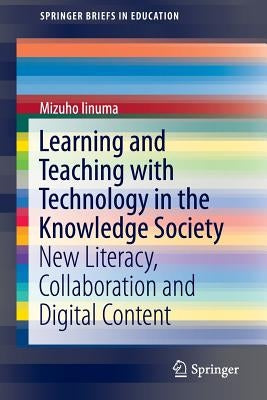 Learning and Teaching with Technology in the Knowledge Society: New Literacy, Collaboration and Digital Content by Iinuma, Mizuho