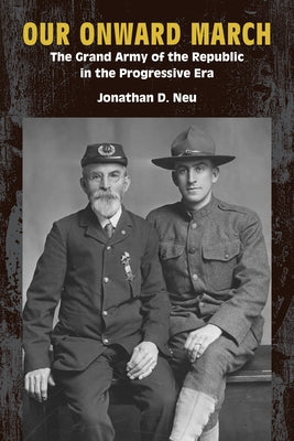 Our Onward March: The Grand Army of the Republic in the Progressive Era by Neu, Jonathan D.