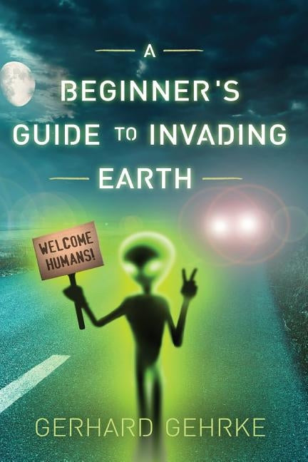 A Beginner's Guide to Invading Earth by Gehrke, Gerhard