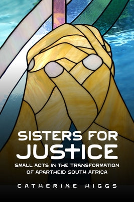 Sisters for Justice: Small Acts in the Transformation of Apartheid South Africa by Higgs, Catherine