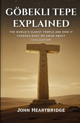 Göbekli Tepe Explained: The World's Oldest Temple and How It Changes What We Know about Civilization by Heartbridge, John