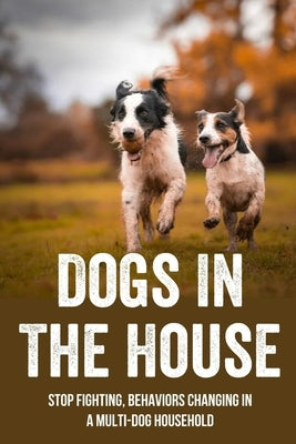 Dogs In The House: Stop Fighting, Behaviors Changing In A Multi-Dog Household: Proven And Useful Strategies For Dog Owners by Miners, Mickie