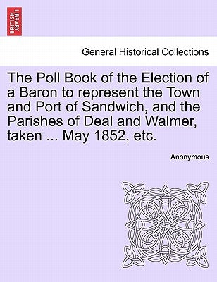 The Poll Book of the Election of a Baron to Represent the Town and Port of Sandwich, and the Parishes of Deal and Walmer, Taken ... May 1852, Etc. by Anonymous