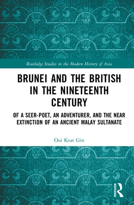 Brunei and the British in the Nineteenth Century: Of a Seer-poet, an Adventurer, and the Near Extinction of an Ancient Malay Sultanate by Gin, Ooi Keat