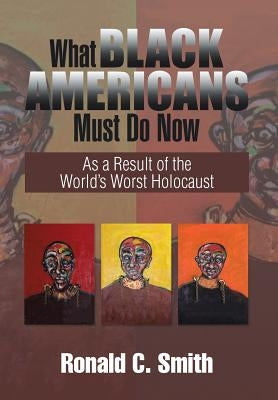 What Black Americans Must Do Now: As a Result of the World's Worst Holocaust by Smith, Ronald C.