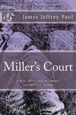 Miller's Court: A Play About Jack the Ripper and His Last Victim by Paul, James Jeffrey