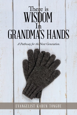 There Is Wisdom in Grandma's Hands: A Pathway for the Next Generation. by Tongue, Evangelist Karen