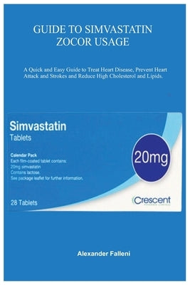 Guide to Simvastatin Zocor Usage: A Quick and Easy Guide to Treat Heart Disease, Prevent Heart Attack and Strokes and Reduce High Cholesterol and Lipi by Falleni, Alexander