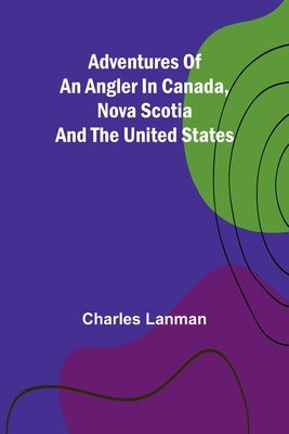 Adventures of an Angler in Canada, Nova Scotia and the United States by Lanman, Charles