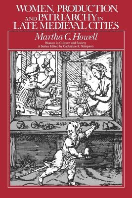 Women, Production, and Patriarchy in Late Medieval Cities by Howell, Martha C.